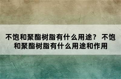 不饱和聚酯树脂有什么用途？ 不饱和聚酯树脂有什么用途和作用